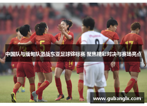 中国队与缅甸队激战东亚足球锦标赛 聚焦精彩对决与赛场亮点