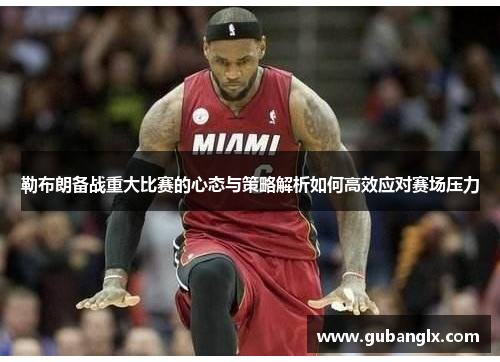 勒布朗备战重大比赛的心态与策略解析如何高效应对赛场压力