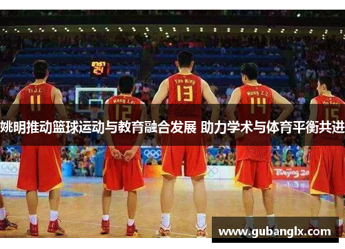 姚明推动篮球运动与教育融合发展 助力学术与体育平衡共进