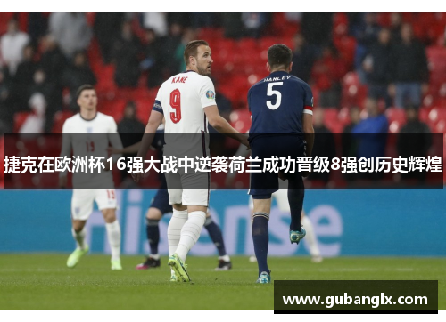 捷克在欧洲杯16强大战中逆袭荷兰成功晋级8强创历史辉煌