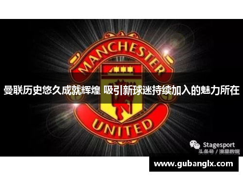 曼联历史悠久成就辉煌 吸引新球迷持续加入的魅力所在