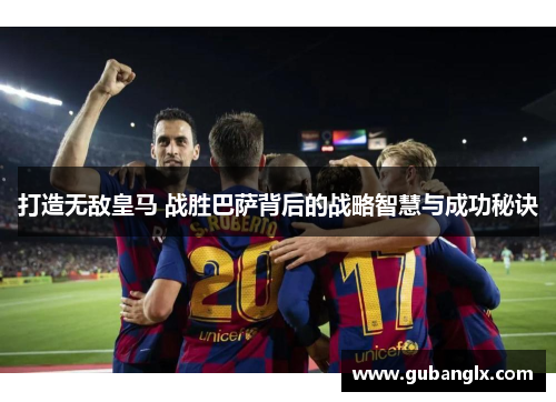 打造无敌皇马 战胜巴萨背后的战略智慧与成功秘诀
