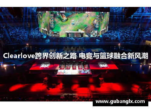 Clearlove跨界创新之路 电竞与篮球融合新风潮
