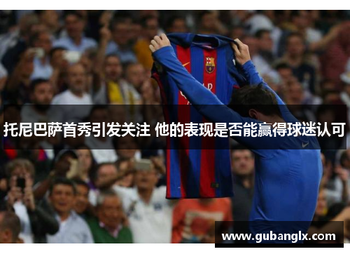 托尼巴萨首秀引发关注 他的表现是否能赢得球迷认可