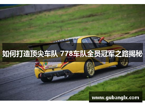 如何打造顶尖车队 778车队全员冠军之路揭秘
