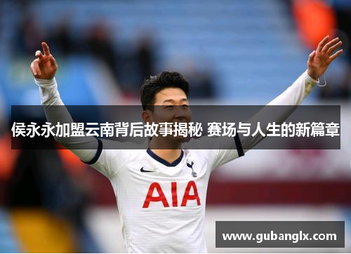 侯永永加盟云南背后故事揭秘 赛场与人生的新篇章