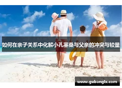 如何在亲子关系中化解小孔塞桑与父亲的冲突与较量