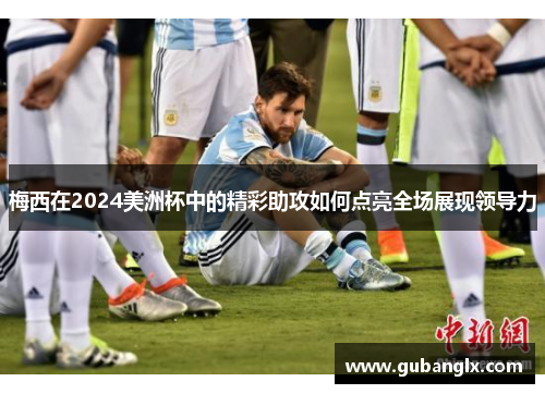 梅西在2024美洲杯中的精彩助攻如何点亮全场展现领导力