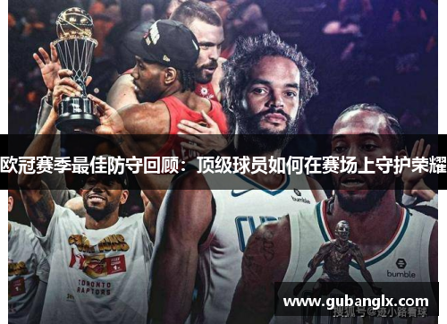 欧冠赛季最佳防守回顾：顶级球员如何在赛场上守护荣耀