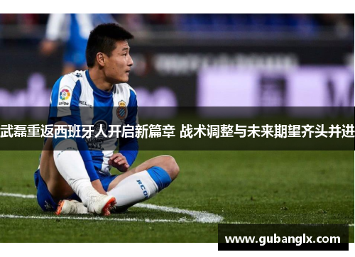 武磊重返西班牙人开启新篇章 战术调整与未来期望齐头并进