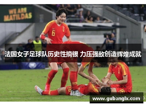 法国女子足球队历史性摘银 力压强敌创造辉煌成就