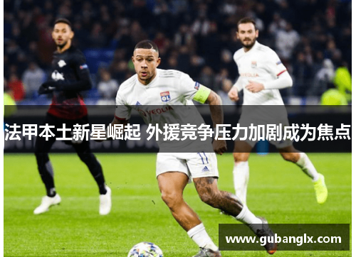 法甲本土新星崛起 外援竞争压力加剧成为焦点