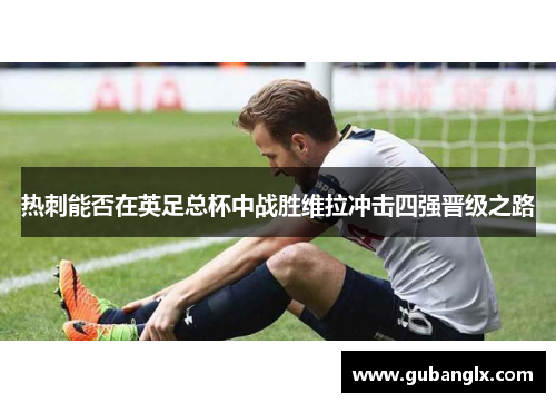 热刺能否在英足总杯中战胜维拉冲击四强晋级之路