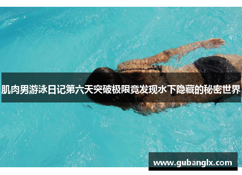 肌肉男游泳日记第六天突破极限竟发现水下隐藏的秘密世界