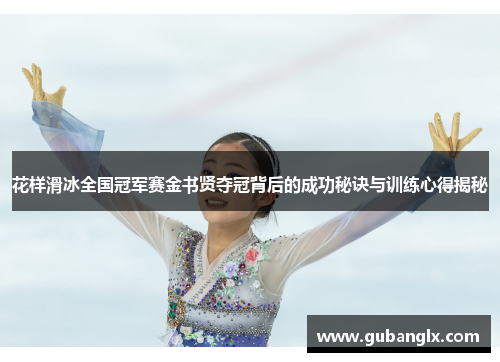 花样滑冰全国冠军赛金书贤夺冠背后的成功秘诀与训练心得揭秘 花样滑冰全国冠军赛金书贤夺冠背后的成功秘诀与训练心得揭秘