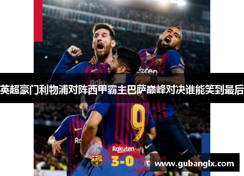 英超豪门利物浦对阵西甲霸主巴萨巅峰对决谁能笑到最后