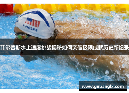 菲尔普斯水上速度挑战揭秘如何突破极限成就历史新纪录