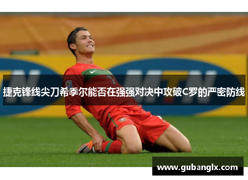 捷克锋线尖刀希季尔能否在强强对决中攻破C罗的严密防线