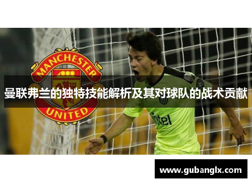 曼联弗兰的独特技能解析及其对球队的战术贡献
