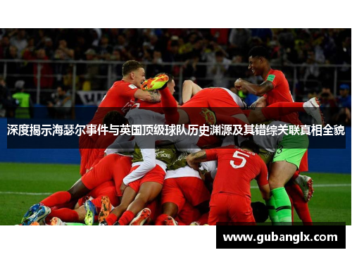 深度揭示海瑟尔事件与英国顶级球队历史渊源及其错综关联真相全貌 深度揭示海瑟尔事件与英国顶级球队历史渊源及其错综关联真相全貌