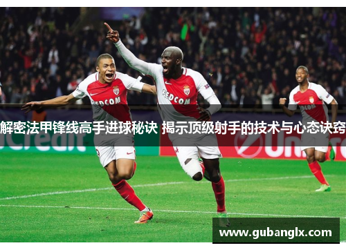 解密法甲锋线高手进球秘诀 揭示顶级射手的技术与心态诀窍